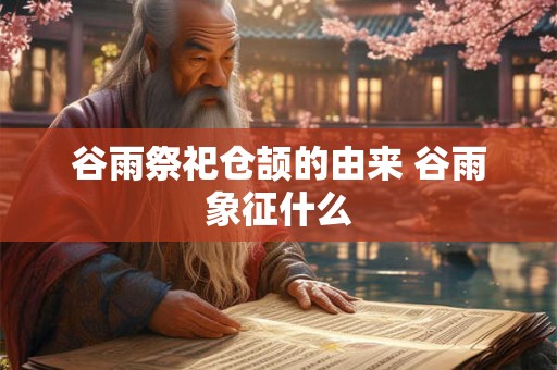 谷雨祭祀仓颉的由来 谷雨象征什么