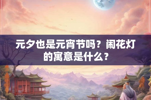 元夕也是元宵节吗？闹花灯的寓意是什么？