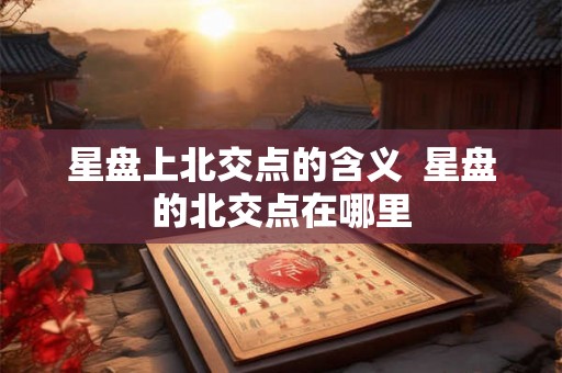 星盘上北交点的含义  星盘的北交点在哪里