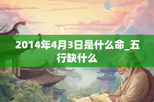 2014年4月3日是什么命_五行缺什么