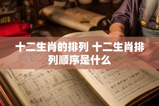 十二生肖的排列 十二生肖排列顺序是什么