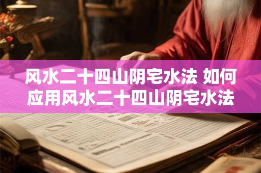 风水二十四山阴宅水法 如何应用风水二十四山阴宅水法 风水二十四山阴宅水法 如何应用风水二十四山阴宅水法