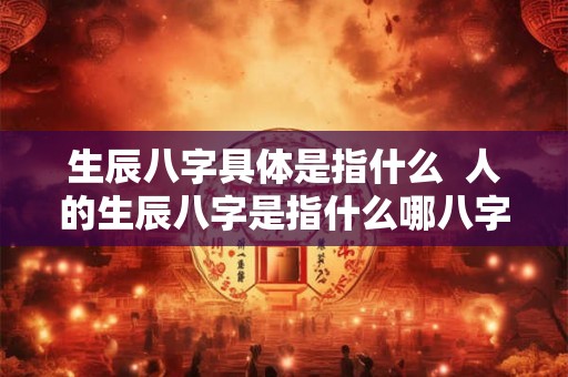 生辰八字具体是指什么  人的生辰八字是指什么哪八字