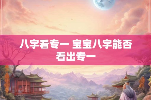 八字看专一 宝宝八字能否看出专一