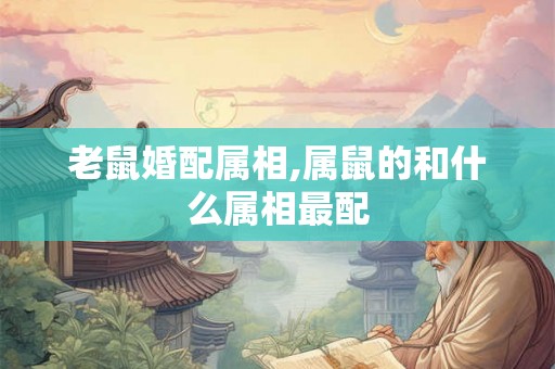 老鼠婚配属相,属鼠的和什么属相最配