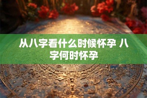 从八字看什么时候怀孕 八字何时怀孕