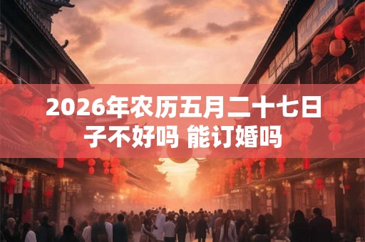 2026年农历五月二十七日子不好吗 能订婚吗