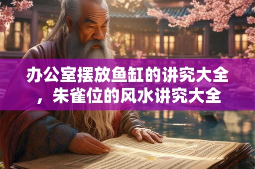 办公室摆放鱼缸的讲究大全,朱雀位的风水讲究大全 办公室摆放鱼缸的讲究大全,朱雀位的风水讲究大全