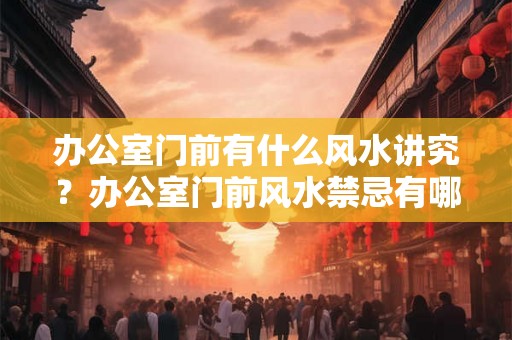 办公室门前有什么风水讲究？办公室门前风水禁忌有哪些？