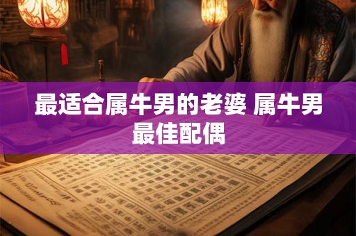 最适合属牛男的老婆 属牛男最佳配偶