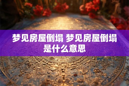 梦见房屋倒塌 梦见房屋倒塌是什么意思