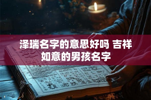 泽瑞名字的意思好吗 吉祥如意的男孩名字 泽瑞名字的意思好吗 吉祥如意的男孩名字