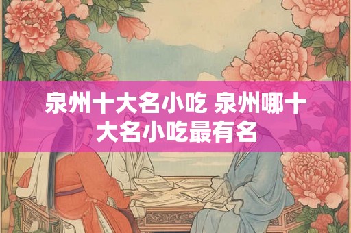 泉州十大名小吃 泉州哪十大名小吃最有名