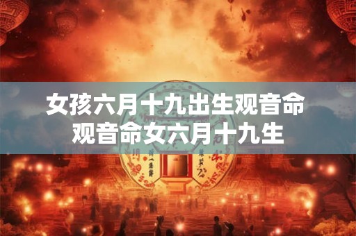女孩六月十九出生观音命 观音命女六月十九生