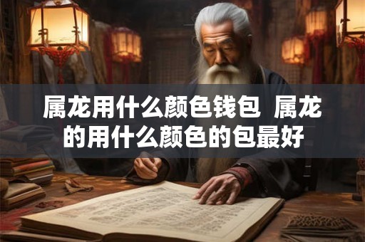 属龙用什么颜色钱包  属龙的用什么颜色的包最好