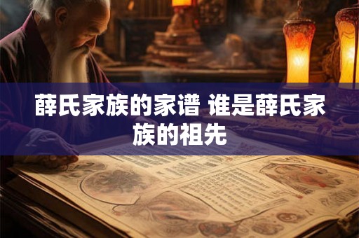 薛氏家族的家谱 谁是薛氏家族的祖先