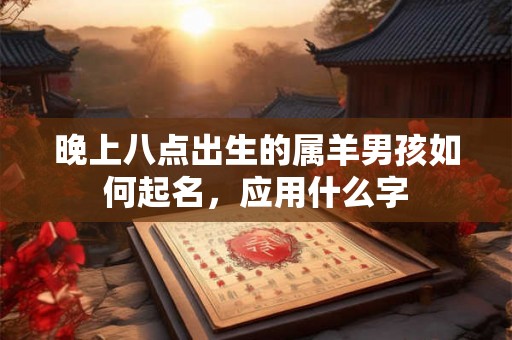晚上八点出生的属羊男孩如何起名，应用什么字