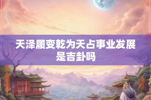 天泽履变乾为天占事业发展是吉卦吗