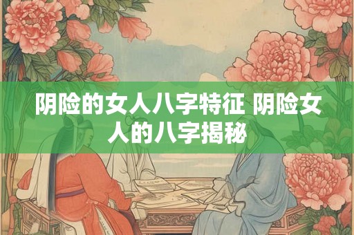阴险的女人八字特征 阴险女人的八字揭秘 阴险的女人八字特征 阴险女人的八字揭秘