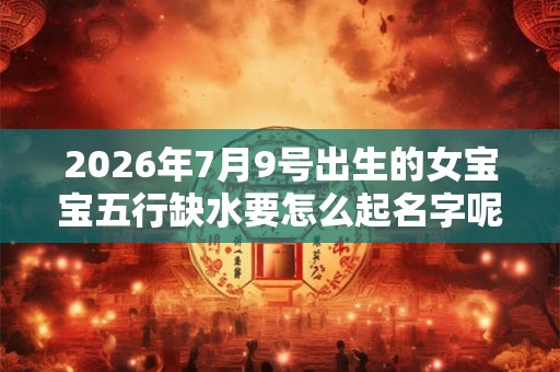 2026年7月9号出生的女宝宝五行缺水要怎么起名字呢
