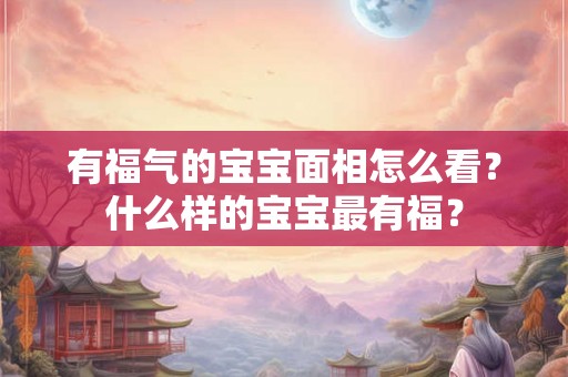 有福气的宝宝面相怎么看？什么样的宝宝最有福？