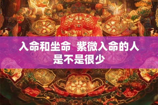 入命和坐命 紫微入命的人是不是很少 入命和坐命 紫微入命的人是不是很少