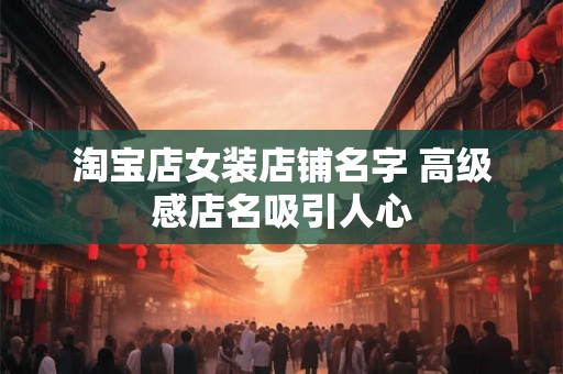 淘宝店女装店铺名字 高级感店名吸引人心
