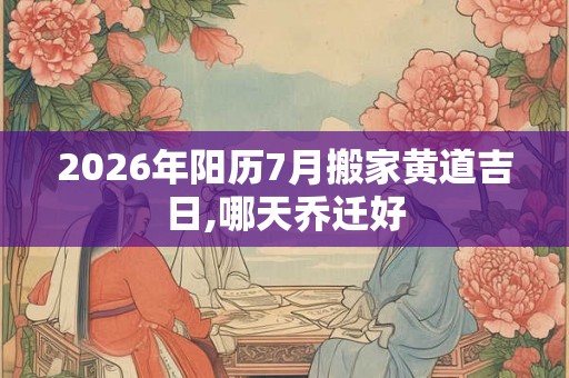2026年阳历7月搬家黄道吉日,哪天乔迁好