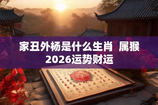 家丑外杨是什么生肖 属猴2026运势财运 家丑外杨是什么生肖 属猴2026运势财运