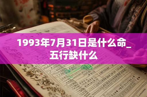 1993年7月31日是什么命_五行缺什么