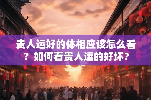 贵人运好的体相应该怎么看？如何看贵人运的好坏？