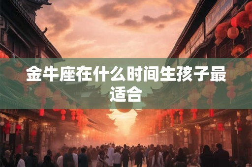 金牛座在什么时间生孩子最适合