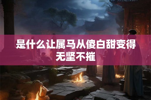 是什么让属马从傻白甜变得无坚不摧