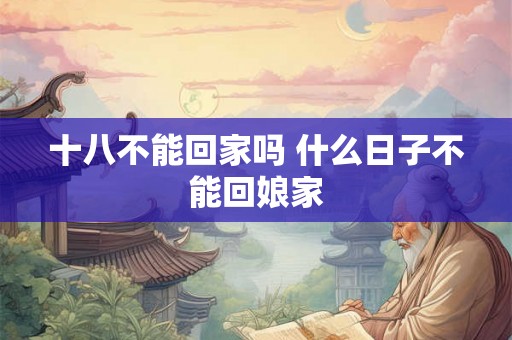 十八不能回家吗 什么日子不能回娘家