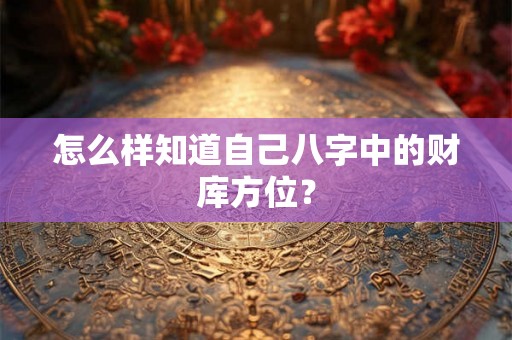 怎么样知道自己八字中的财库方位？