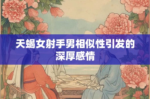 天蝎女射手男相似性引发的深厚感情 天蝎女射手男相似性引发的深厚感情