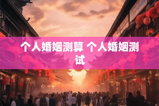 个人婚姻测算 个人婚姻测试 个人婚姻测算 个人婚姻测试