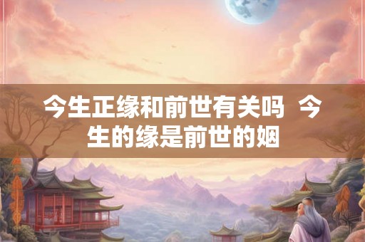 今生正缘和前世有关吗  今生的缘是前世的姻