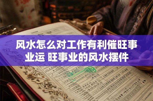 风水怎么对工作有利催旺事业运 旺事业的风水摆件