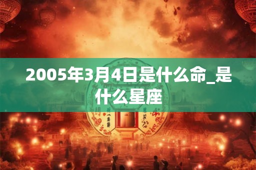2005年3月4日是什么命_是什么星座