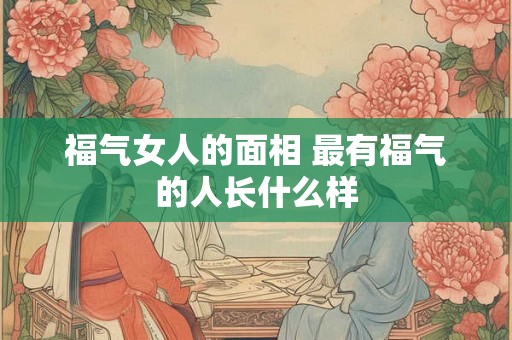 福气女人的面相 最有福气的人长什么样
