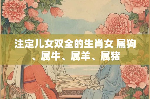 注定儿女双全的生肖女 属狗、属牛、属羊、属猪