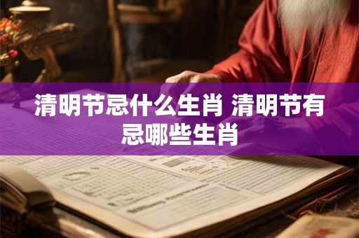 清明节忌什么生肖 清明节有忌哪些生肖