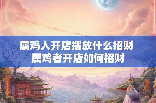 属鸡人开店摆放什么招财 属鸡者开店如何招财