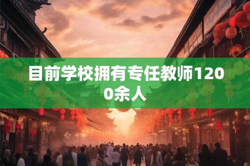 目前学校拥有专任教师1200余人 目前学校拥有专任教师1200余人