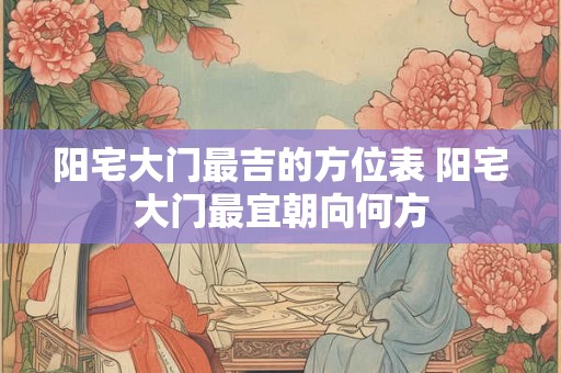 阳宅大门最吉的方位表 阳宅大门最宜朝向何方