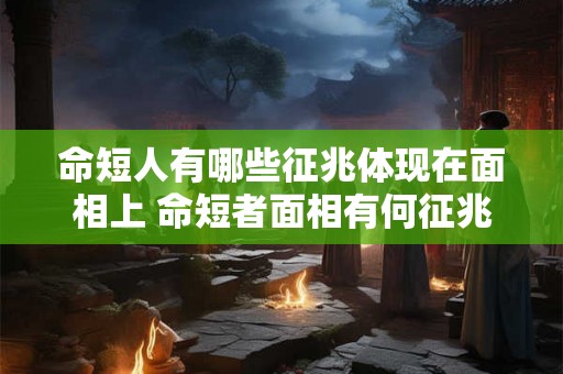 命短人有哪些征兆体现在面相上 命短者面相有何征兆 命短人有哪些征兆体现在面相上 命短者面相有何征兆