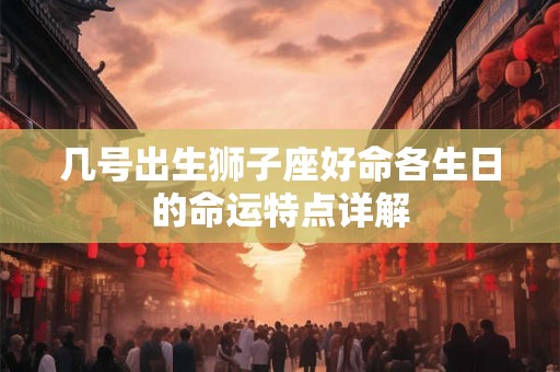几号出生狮子座好命各生日的命运特点详解