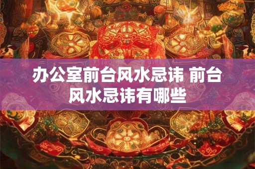 办公室前台风水忌讳 前台风水忌讳有哪些 办公室前台风水忌讳 前台风水忌讳有哪些