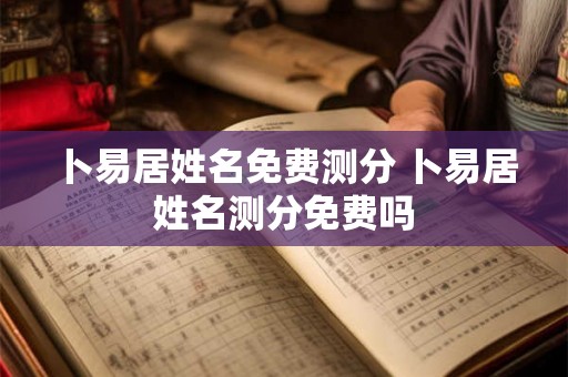 卜易居姓名免费测分 卜易居姓名测分免费吗